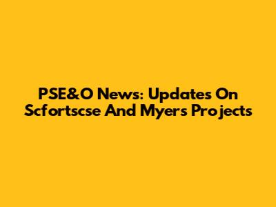 PSE&O News: Updates On Scfortscse And Myers Projects