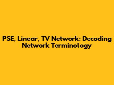 PSE, Linear, TV Network: Decoding Network Terminology