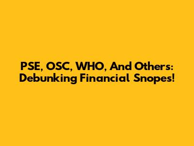 PSE, OSC, WHO, And Others: Debunking Financial Snopes!