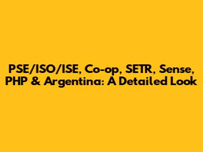 PSE/ISO/ISE, Co-op, SETR, Sense, PHP & Argentina: A Detailed Look