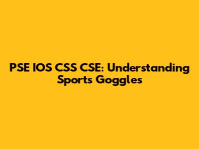PSE IOS CSS CSE: Understanding Sports Goggles