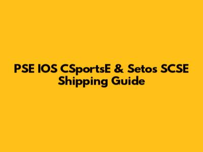 PSE IOS CSportsE & Setos SCSE Shipping Guide