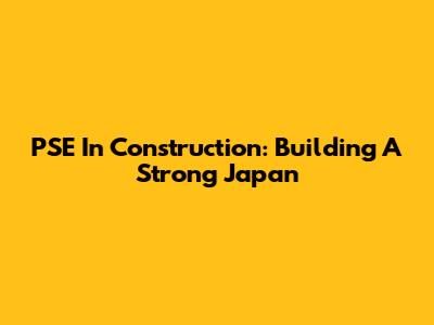 PSE In Construction: Building A Strong Japan
