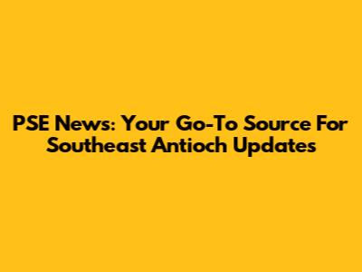 PSE News: Your Go-To Source For Southeast Antioch Updates