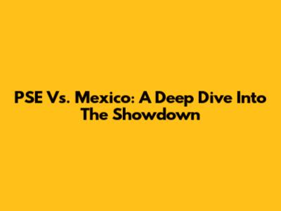 PSE Vs. Mexico: A Deep Dive Into The Showdown