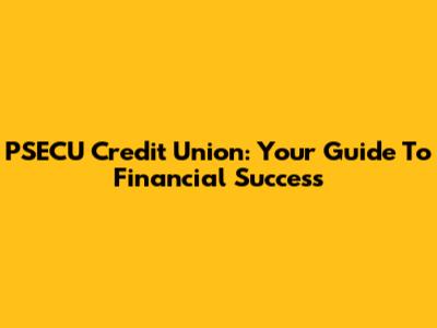 PSECU Credit Union: Your Guide To Financial Success