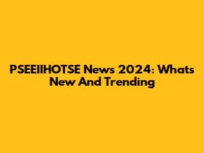 PSEEIIHOTSE News 2024: What's New And Trending