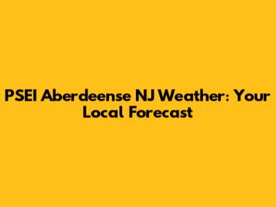 PSEI Aberdeense NJ Weather: Your Local Forecast