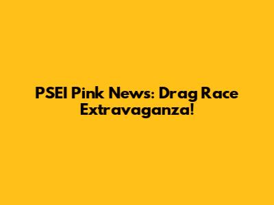 PSEI Pink News: Drag Race Extravaganza!
