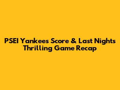 PSEI Yankees Score & Last Night's Thrilling Game Recap