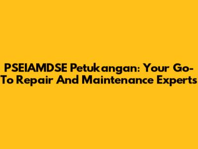 PSEIAMDSE Petukangan: Your Go-To Repair And Maintenance Experts