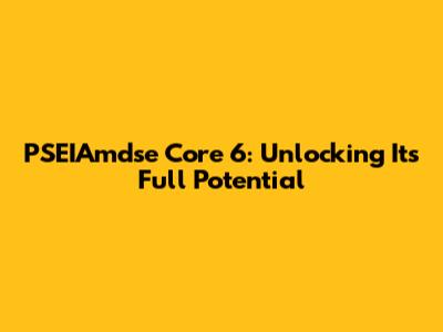 PSEIAmdse Core 6: Unlocking Its Full Potential