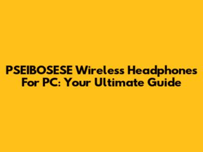 PSEIBOSESE Wireless Headphones For PC: Your Ultimate Guide
