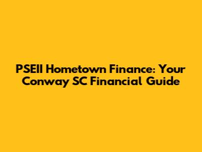 PSEII Hometown Finance: Your Conway SC Financial Guide