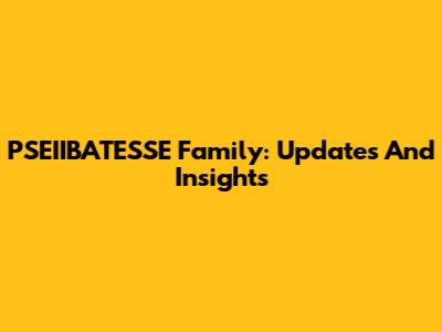 PSEIIBATESSE Family: Updates And Insights