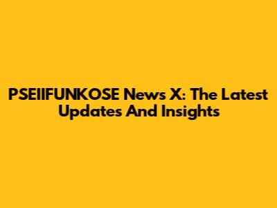 PSEIIFUNKOSE News X: The Latest Updates And Insights