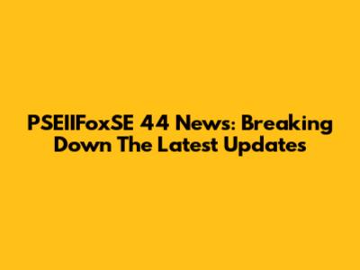 PSEIIFoxSE 44 News: Breaking Down The Latest Updates