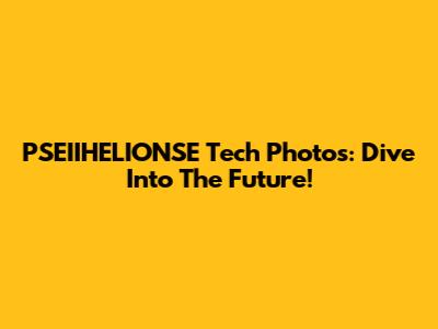 PSEIIHELIONSE Tech Photos: Dive Into The Future!