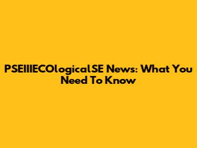 PSEIIIECOlogicalSE News: What You Need To Know