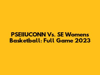 PSEIIUCONN Vs. SE Women's Basketball: Full Game 2023