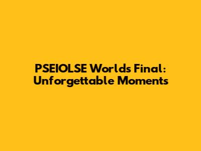 PSEIOLSE Worlds Final: Unforgettable Moments