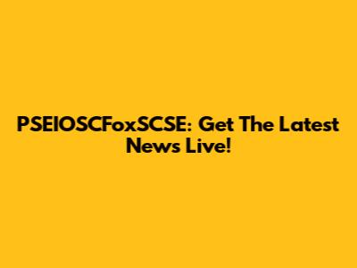 PSEIOSCFoxSCSE: Get The Latest News Live!