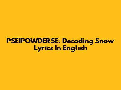 PSEIPOWDERSE: Decoding 'Snow' Lyrics In English