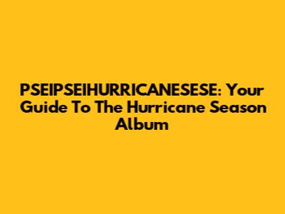 PSEIPSEIHURRICANESESE: Your Guide To The Hurricane Season Album