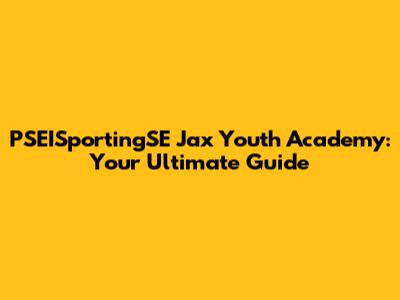 PSEISportingSE Jax Youth Academy: Your Ultimate Guide