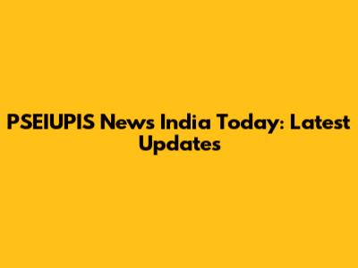 PSEIUPIS News India Today: Latest Updates