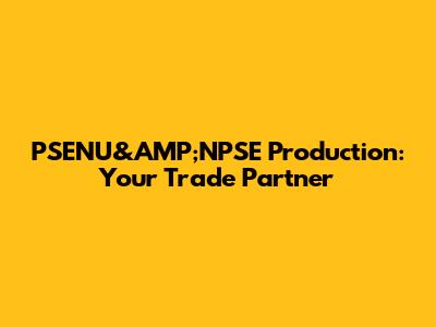 PSENU&AMP;NPSE Production: Your Trade Partner
