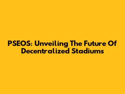 PSEOS: Unveiling The Future Of Decentralized Stadiums
