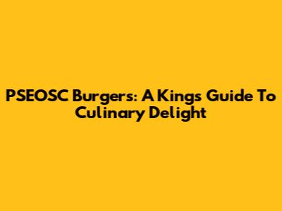 PSEOSC Burgers: A King's Guide To Culinary Delight