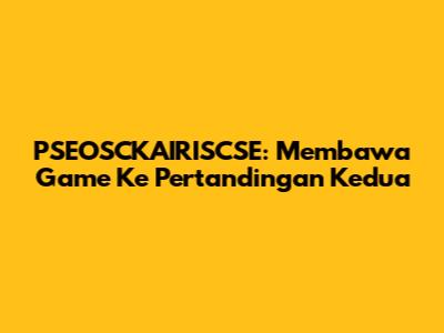 PSEOSCKAIRISCSE: Membawa Game Ke Pertandingan Kedua