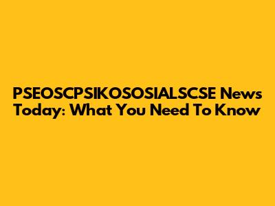 PSEOSCPSIKOSOSIALSCSE News Today: What You Need To Know