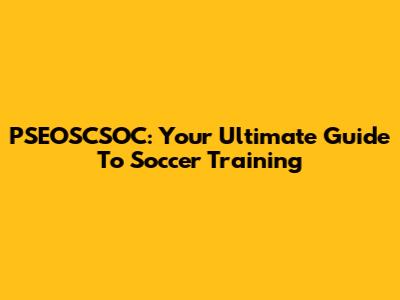 PSEOSCSOC: Your Ultimate Guide To Soccer Training