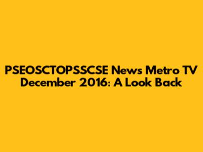PSEOSCTOPSSCSE News Metro TV December 2016: A Look Back