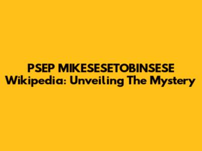 PSEP MIKESESETOBINSESE Wikipedia: Unveiling The Mystery