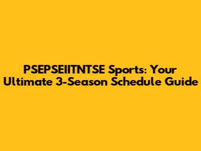 PSEPSEIITNTSE Sports: Your Ultimate 3-Season Schedule Guide