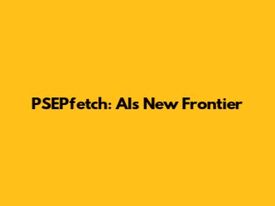 PSEPfetch: AI's New Frontier