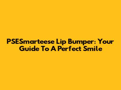 PSESmarteese Lip Bumper: Your Guide To A Perfect Smile