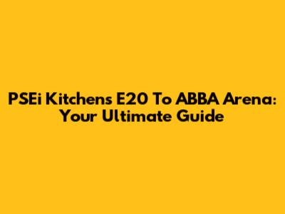 PSEi Kitchens E20 To ABBA Arena: Your Ultimate Guide