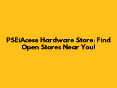 PSEiAcese Hardware Store: Find Open Stores Near You!