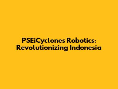 PSEiCyclones Robotics: Revolutionizing Indonesia