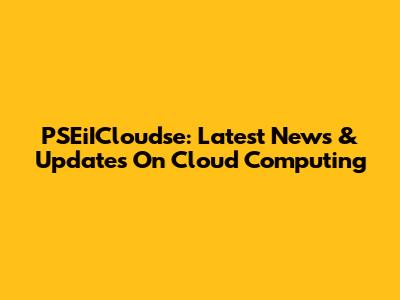 PSEiICloudse: Latest News & Updates On Cloud Computing