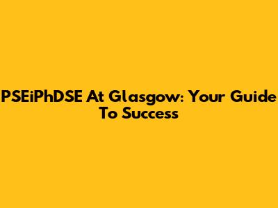 PSEiPhDSE At Glasgow: Your Guide To Success