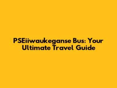 PSEiiwaukeganse Bus: Your Ultimate Travel Guide