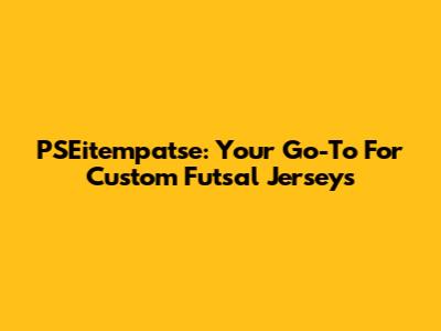 PSEitempatse: Your Go-To For Custom Futsal Jerseys