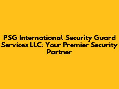 PSG International Security Guard Services LLC: Your Premier Security Partner