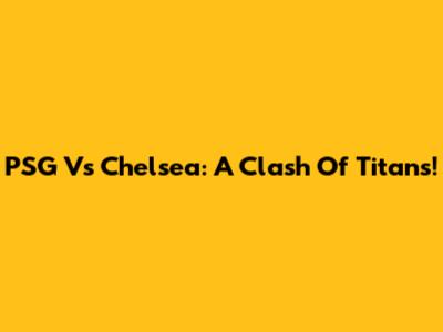 PSG Vs Chelsea: A Clash Of Titans!